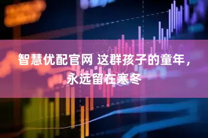 智慧优配官网 这群孩子的童年，永远留在寒冬