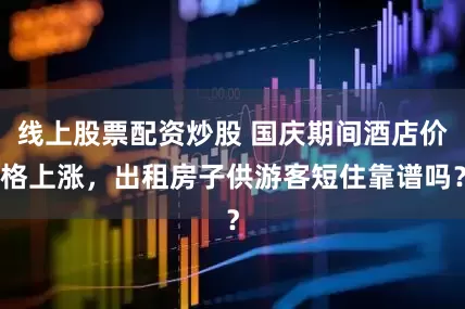 线上股票配资炒股 国庆期间酒店价格上涨，出租房子供游客短住靠谱吗？