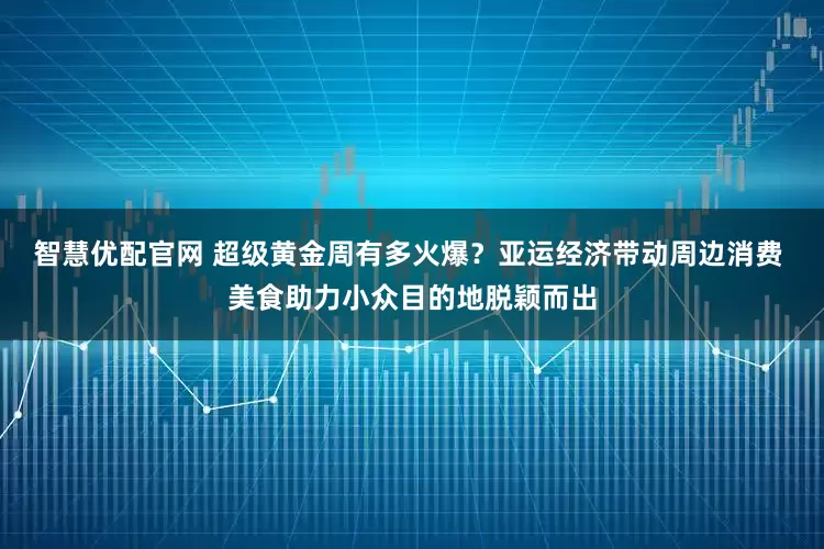 智慧优配官网 超级黄金周有多火爆？亚运经济带动周边消费 美食助力小众目的地脱颖而出