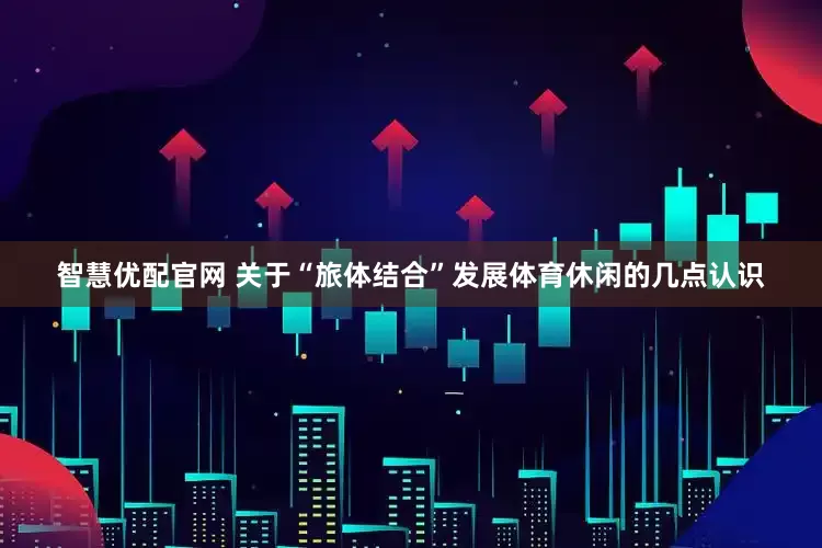 智慧优配官网 关于“旅体结合”发展体育休闲的几点认识