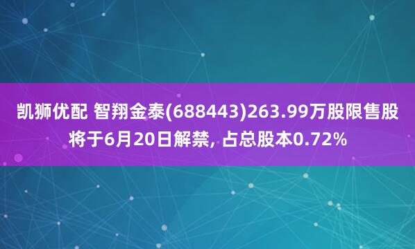 凯狮优配 智翔金泰(688443)263.99万股限售股将于6月20日解禁, 占总股本0.72%