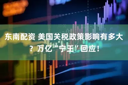 东南配资 美国关税政策影响有多大？万亿“宁王”回应！