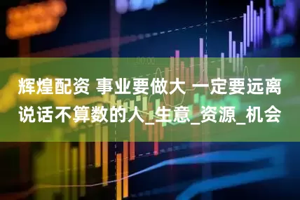 辉煌配资 事业要做大 一定要远离说话不算数的人_生意_资源_机会