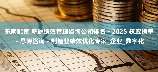 东南配资 薪酬绩效管理咨询公司排名 - 2025 权威榜单 - 思博咨询 - 制造业绩效优化专家_企业_数字化