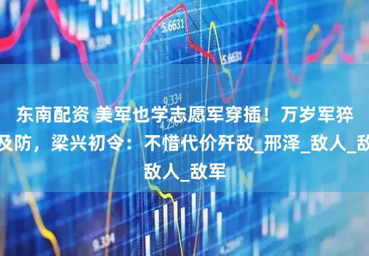 东南配资 美军也学志愿军穿插！万岁军猝不及防，梁兴初令：不惜代价歼敌_邢泽_敌人_敌军