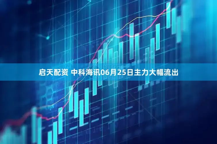 启天配资 中科海讯06月25日主力大幅流出