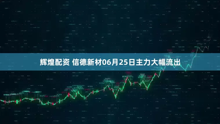 辉煌配资 信德新材06月25日主力大幅流出