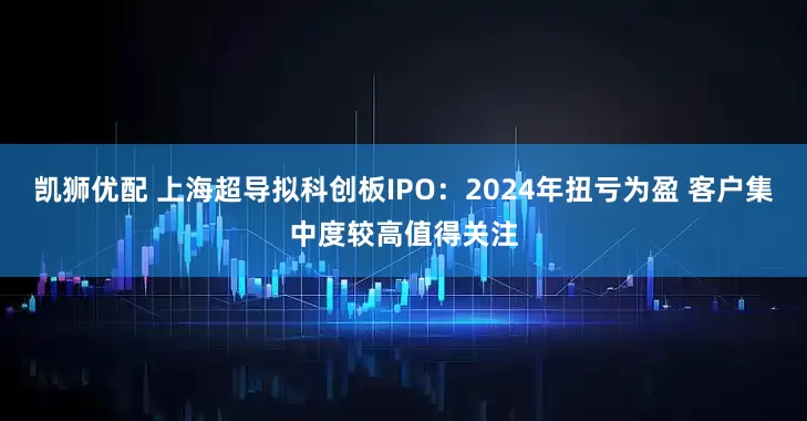 凯狮优配 上海超导拟科创板IPO：2024年扭亏为盈 客户集中度较高值得关注