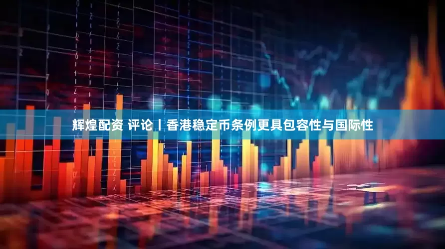 辉煌配资 评论丨香港稳定币条例更具包容性与国际性