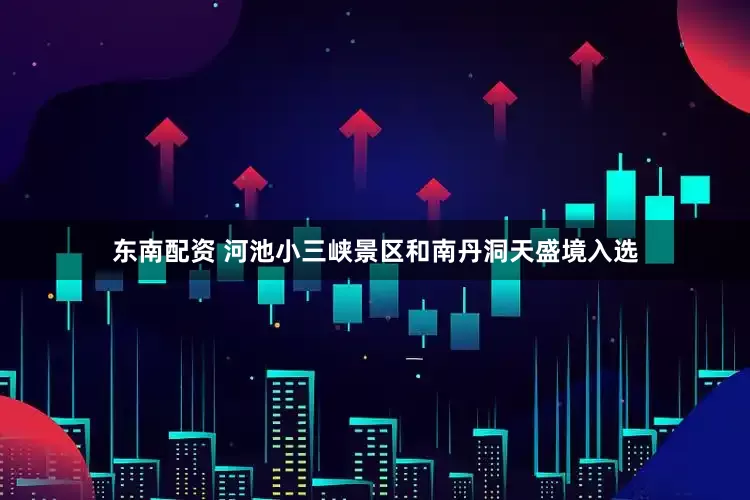 东南配资 河池小三峡景区和南丹洞天盛境入选