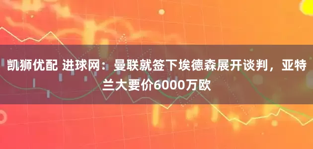 凯狮优配 进球网：曼联就签下埃德森展开谈判，亚特兰大要价6000万欧
