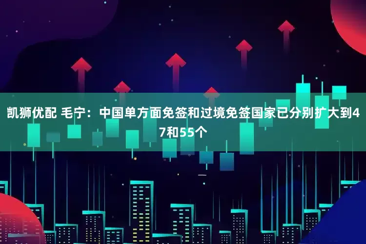 凯狮优配 毛宁：中国单方面免签和过境免签国家已分别扩大到47和55个