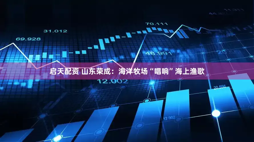 启天配资 山东荣成：海洋牧场“唱响”海上渔歌
