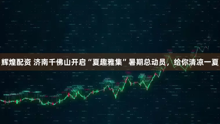 辉煌配资 济南千佛山开启“夏趣雅集”暑期总动员，给你清凉一夏