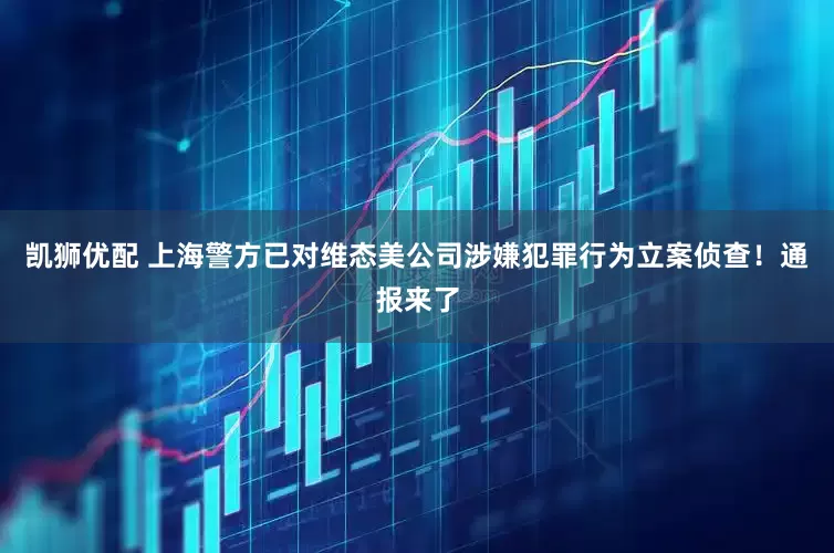 凯狮优配 上海警方已对维态美公司涉嫌犯罪行为立案侦查！通报来了