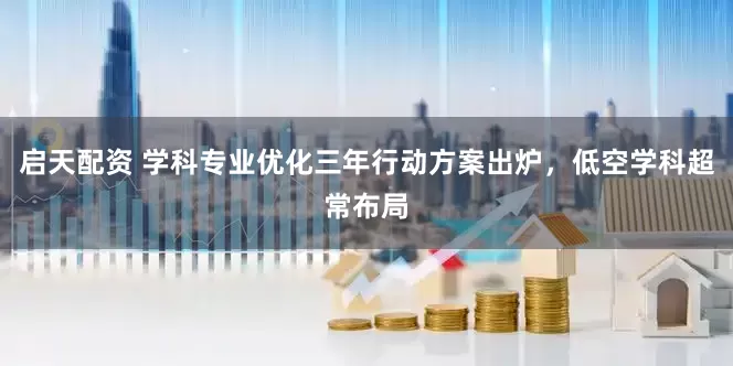 启天配资 学科专业优化三年行动方案出炉，低空学科超常布局