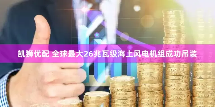 凯狮优配 全球最大26兆瓦级海上风电机组成功吊装