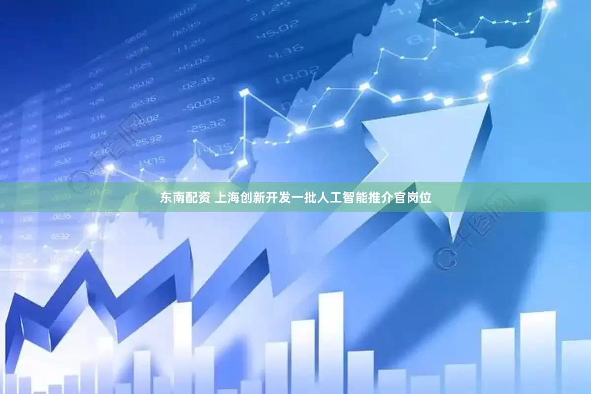 东南配资 上海创新开发一批人工智能推介官岗位