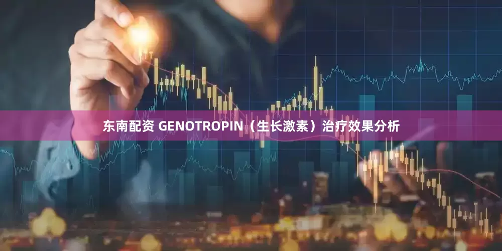 东南配资 GENOTROPIN（生长激素）治疗效果分析