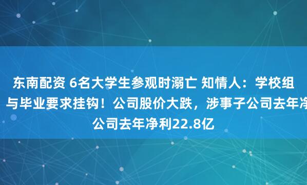 东南配资 6名大学生参观时溺亡 知情人：学校组织的实习，与毕业要求挂钩！公司股价大跌，涉事子公司去年净利22.8亿