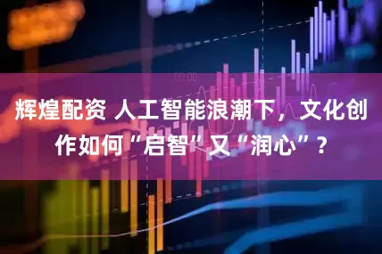 辉煌配资 人工智能浪潮下，文化创作如何“启智”又“润心”？