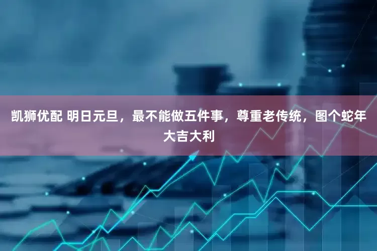 凯狮优配 明日元旦，最不能做五件事，尊重老传统，图个蛇年大吉大利