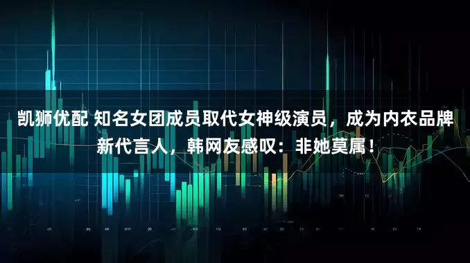 凯狮优配 知名女团成员取代女神级演员，成为内衣品牌新代言人，韩网友感叹：非她莫属！