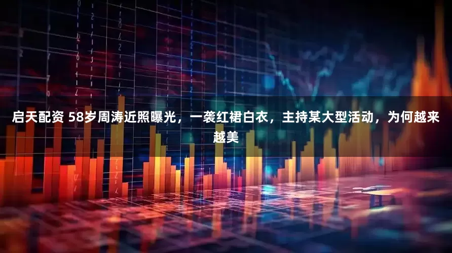 启天配资 58岁周涛近照曝光，一袭红裙白衣，主持某大型活动，为何越来越美