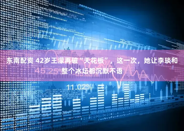 东南配资 42岁王濛再破“天花板”，这一次，她让李琰和整个冰坛都沉默不语